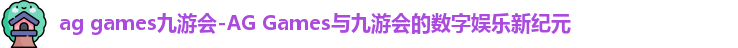 ag games九游会-AG Games与九游会的数字娱乐新纪元